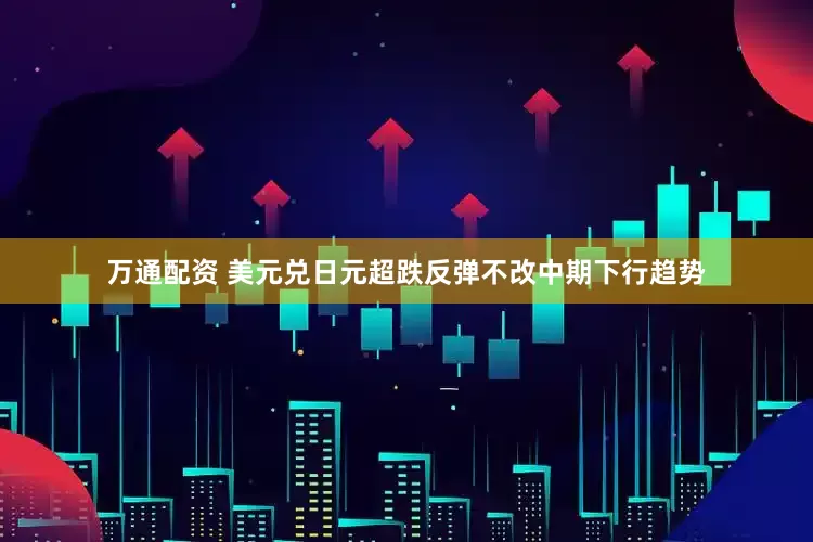 万通配资 美元兑日元超跌反弹不改中期下行趋势