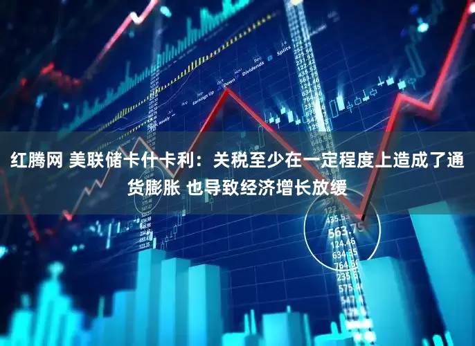 红腾网 美联储卡什卡利：关税至少在一定程度上造成了通货膨胀 也导致经济增长放缓