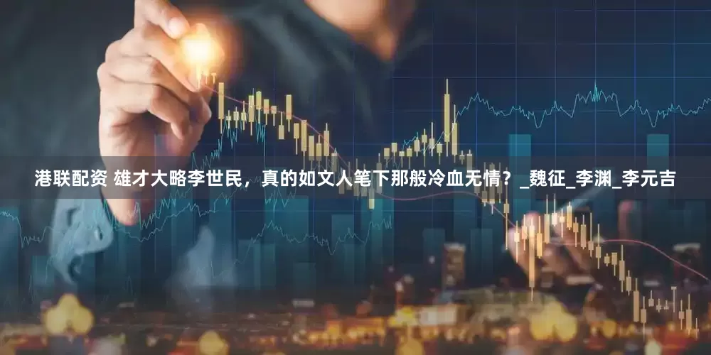 港联配资 雄才大略李世民，真的如文人笔下那般冷血无情？_魏征_李渊_李元吉