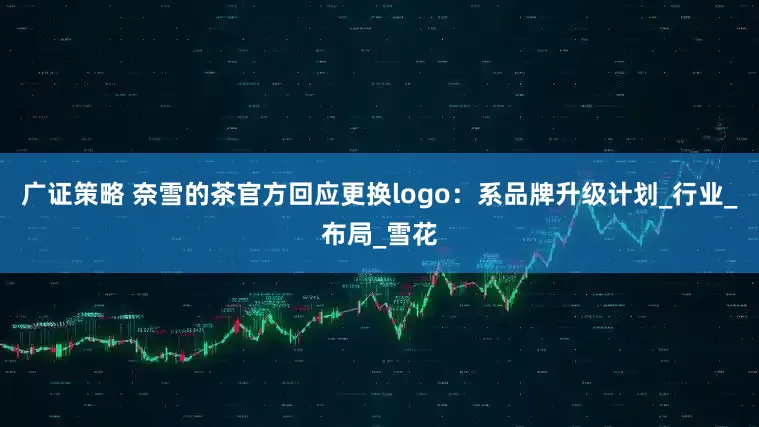 广证策略 奈雪的茶官方回应更换logo：系品牌升级计划_行业_布局_雪花