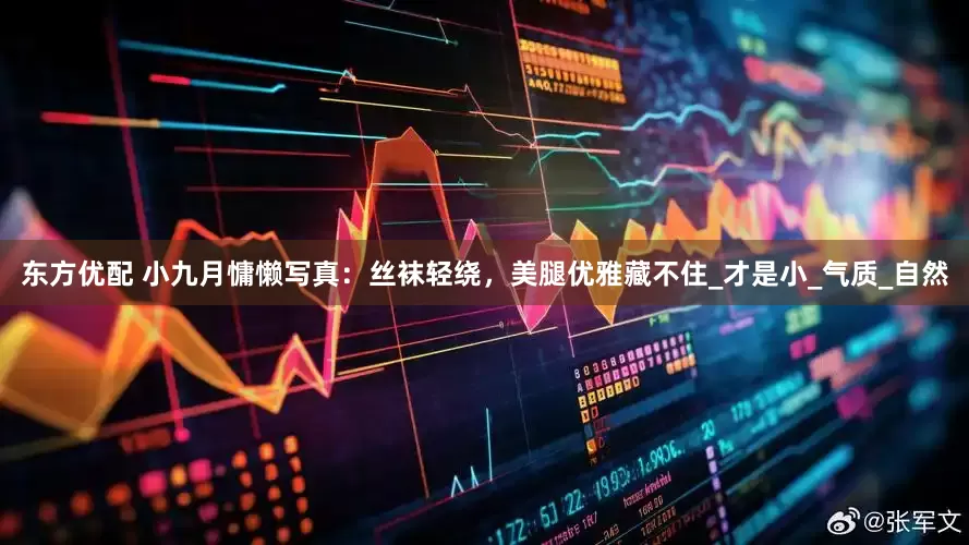 东方优配 小九月慵懒写真：丝袜轻绕，美腿优雅藏不住_才是小_气质_自然