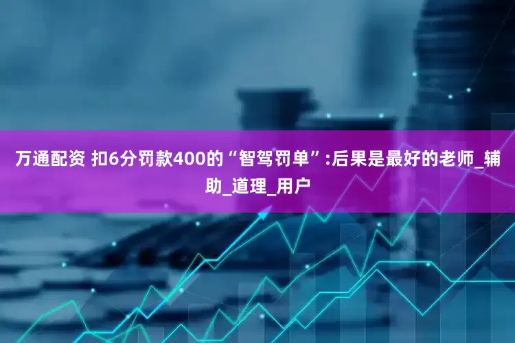 万通配资 扣6分罚款400的“智驾罚单”:后果是最好的老师_辅助_道理_用户
