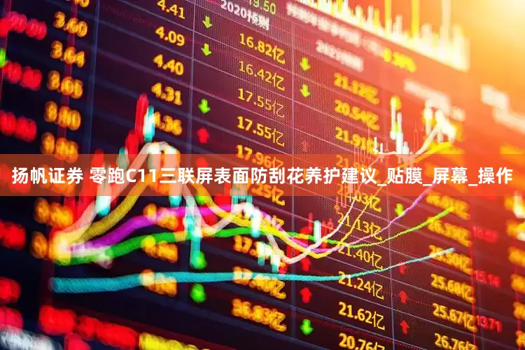 扬帆证券 零跑C11三联屏表面防刮花养护建议_贴膜_屏幕_操作