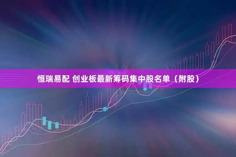 恒瑞易配 创业板最新筹码集中股名单（附股）