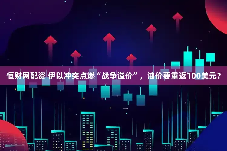 恒财网配资 伊以冲突点燃“战争溢价”，油价要重返100美元？