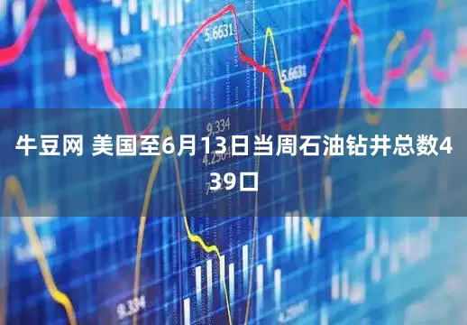 牛豆网 美国至6月13日当周石油钻井总数439口