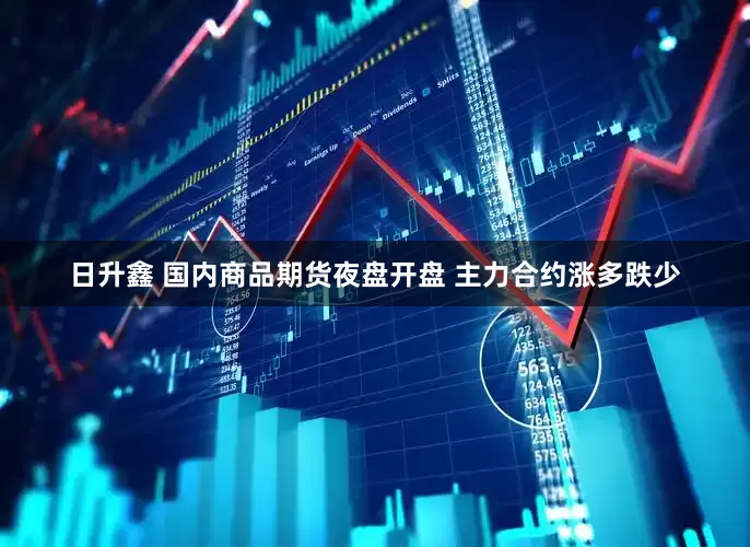 日升鑫 国内商品期货夜盘开盘 主力合约涨多跌少