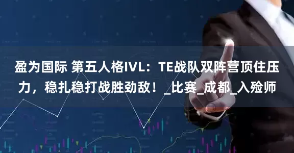 盈为国际 第五人格IVL：TE战队双阵营顶住压力，稳扎稳打战胜劲敌！_比赛_成都_入殓师