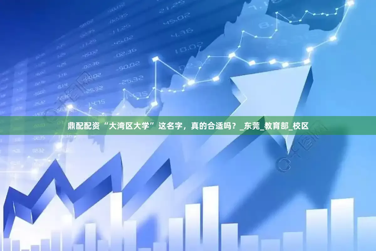 鼎配配资 “大湾区大学” 这名字，真的合适吗？_东莞_教育部_校区
