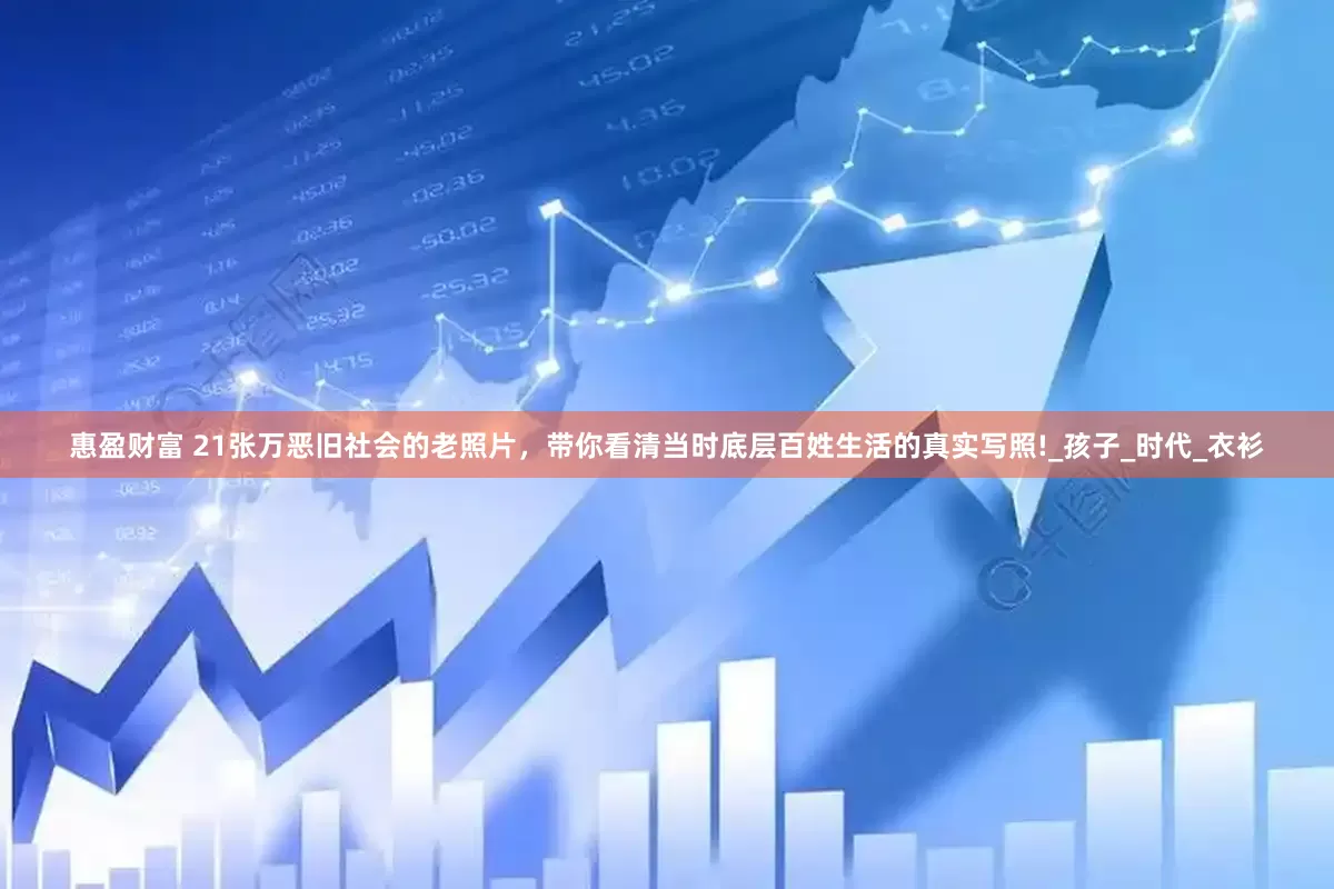 惠盈财富 21张万恶旧社会的老照片，带你看清当时底层百姓生活的真实写照!_孩子_时代_衣衫