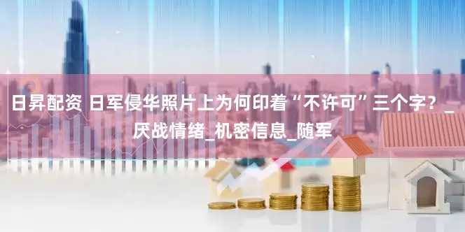 日昇配资 日军侵华照片上为何印着“不许可”三个字？_厌战情绪_机密信息_随军