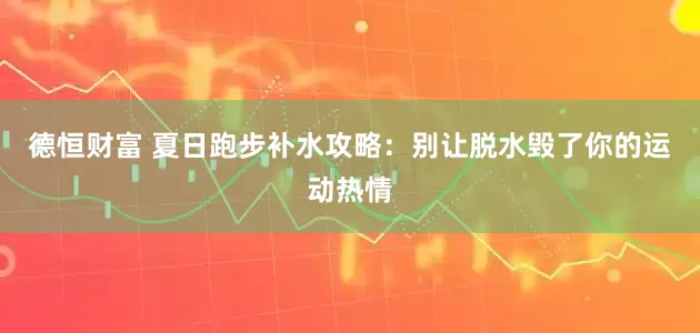 德恒财富 夏日跑步补水攻略：别让脱水毁了你的运动热情