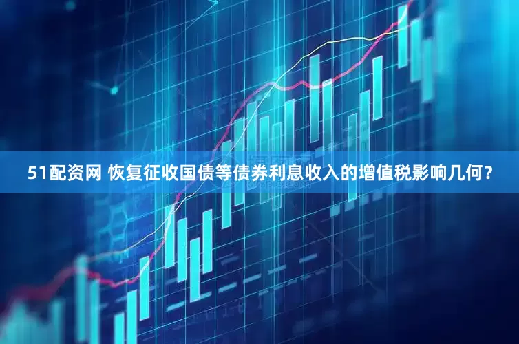 51配资网 恢复征收国债等债券利息收入的增值税影响几何？