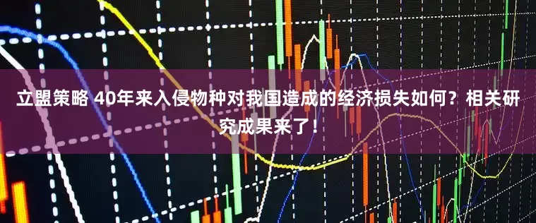 立盟策略 40年来入侵物种对我国造成的经济损失如何？相关研究成果来了！