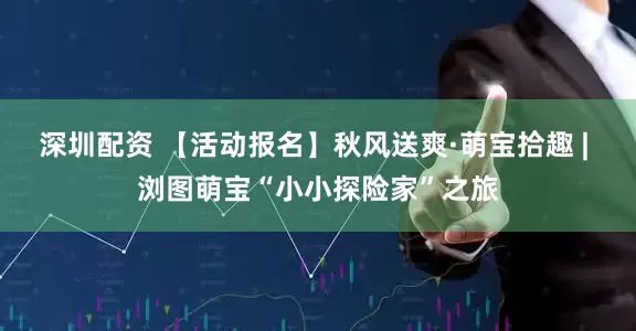 深圳配资 【活动报名】秋风送爽·萌宝拾趣 | 浏图萌宝“小小探险家”之旅