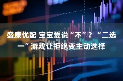 盛康优配 宝宝爱说“不”？“二选一”游戏让拒绝变主动选择