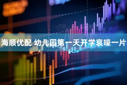 海顺优配 幼儿园第一天开学哀嚎一片