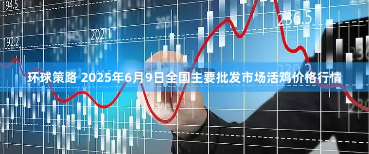 环球策路 2025年6月9日全国主要批发市场活鸡价格行情