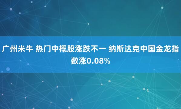 广州米牛 热门中概股涨跌不一 纳斯达克中国金龙指数涨0.08%