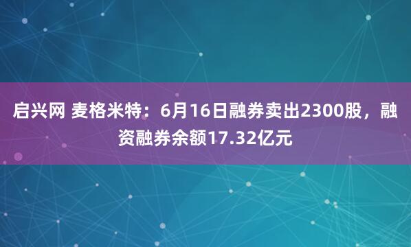 启兴网 麦格米特：6月16日融券卖出2300股，融资融券余额17.32亿元