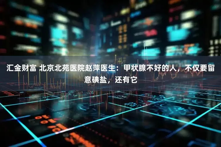 汇金财富 北京北苑医院赵萍医生：甲状腺不好的人，不仅要留意碘盐，还有它