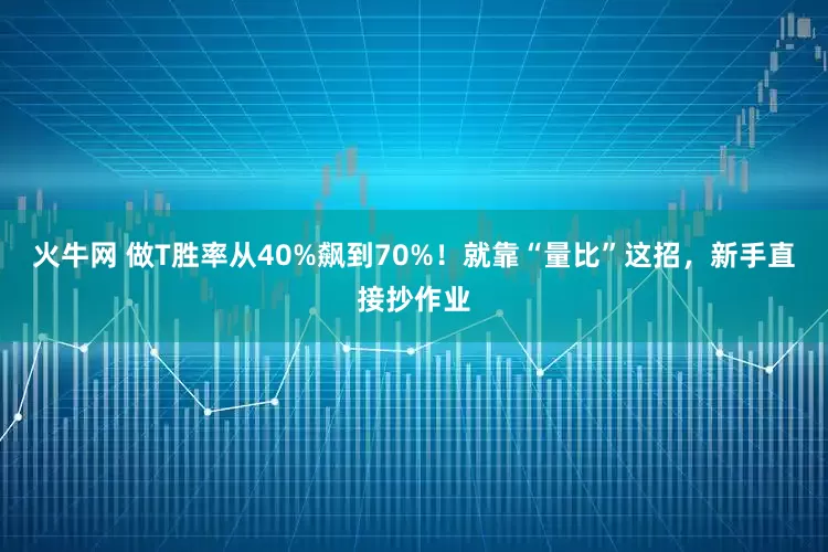 火牛网 做T胜率从40%飙到70%！就靠“量比”这招，新手直接抄作业