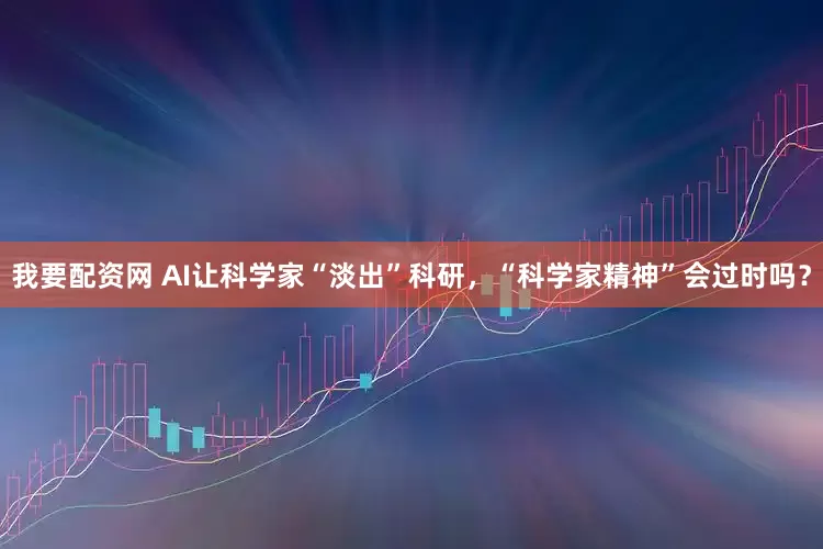 我要配资网 AI让科学家“淡出”科研，“科学家精神”会过时吗？