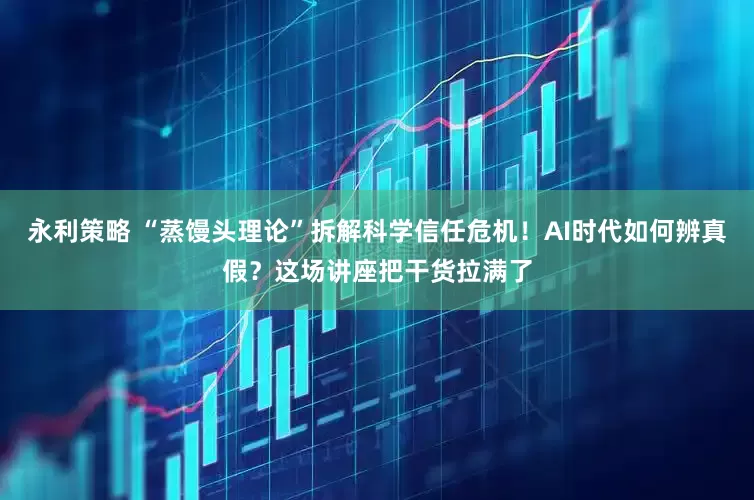 永利策略 “蒸馒头理论”拆解科学信任危机！AI时代如何辨真假？这场讲座把干货拉满了