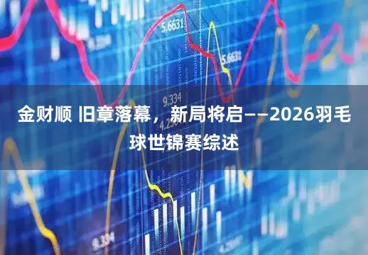 金财顺 旧章落幕，新局将启——2026羽毛球世锦赛综述