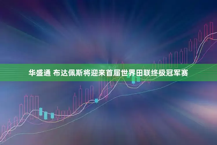 华盛通 布达佩斯将迎来首届世界田联终极冠军赛